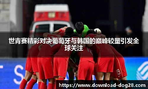 世青赛精彩对决葡萄牙与韩国的巅峰较量引发全球关注