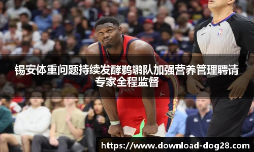 锡安体重问题持续发酵鹈鹕队加强营养管理聘请专家全程监督