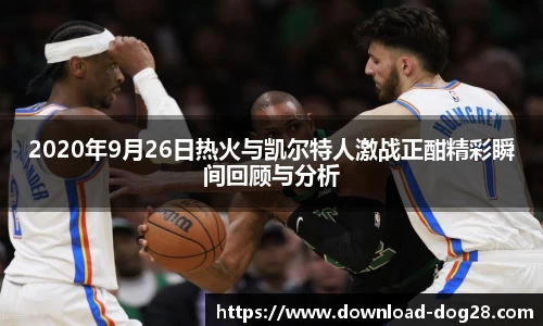 2020年9月26日热火与凯尔特人激战正酣精彩瞬间回顾与分析
