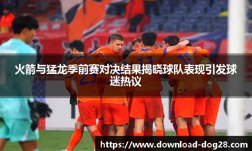 火箭与猛龙季前赛对决结果揭晓球队表现引发球迷热议