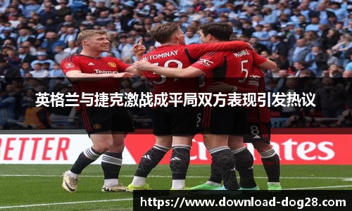 英格兰与捷克激战成平局双方表现引发热议