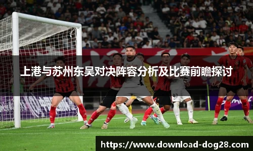 上港与苏州东吴对决阵容分析及比赛前瞻探讨
