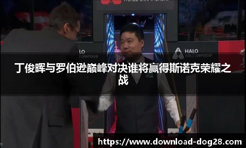 丁俊晖与罗伯逊巅峰对决谁将赢得斯诺克荣耀之战