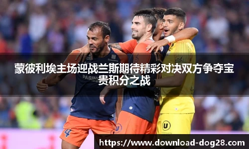 蒙彼利埃主场迎战兰斯期待精彩对决双方争夺宝贵积分之战