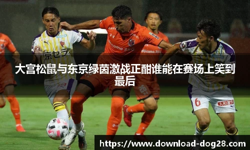 大宫松鼠与东京绿茵激战正酣谁能在赛场上笑到最后