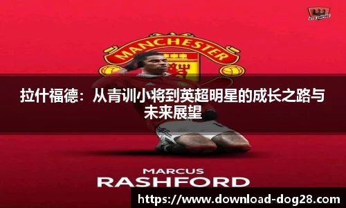 拉什福德：从青训小将到英超明星的成长之路与未来展望