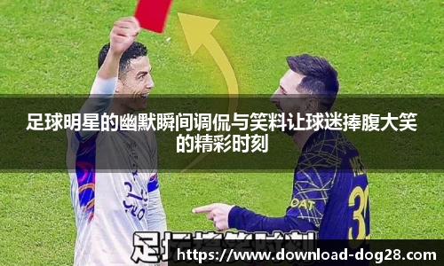 足球明星的幽默瞬间调侃与笑料让球迷捧腹大笑的精彩时刻