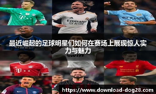 最近崛起的足球明星们如何在赛场上展现惊人实力与魅力