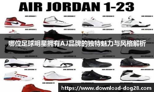 哪位足球明星拥有AJ品牌的独特魅力与风格解析