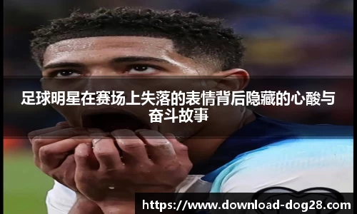 足球明星在赛场上失落的表情背后隐藏的心酸与奋斗故事