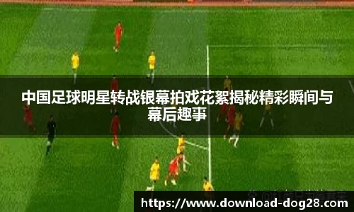 中国足球明星转战银幕拍戏花絮揭秘精彩瞬间与幕后趣事