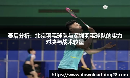 赛后分析:北京羽毛球队与深圳羽毛球队的实力对决与战术较量
